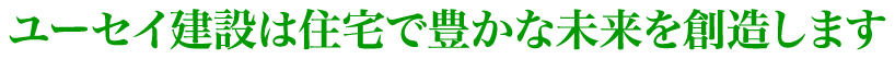 ユーセイ建設は住宅で豊かな人生を創造します